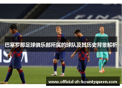 巴塞罗那足球俱乐部所属的球队及其历史背景解析