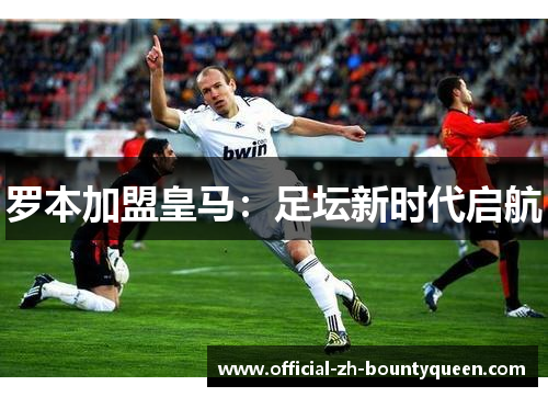 罗本加盟皇马：足坛新时代启航