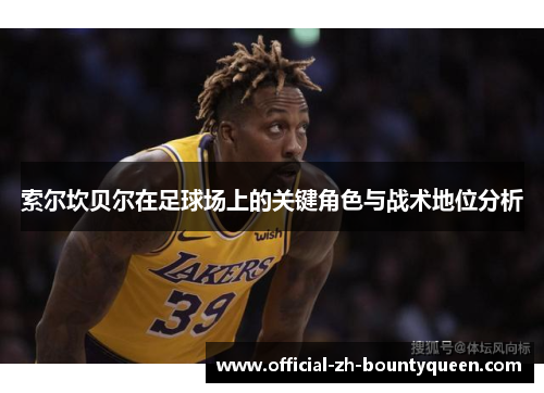 索尔坎贝尔在足球场上的关键角色与战术地位分析 索尔坎贝尔在足球场上的关键角色与战术地位分析