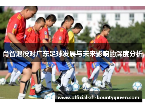 肖智退役对广东足球发展与未来影响的深度分析 肖智退役对广东足球发展与未来影响的深度分析