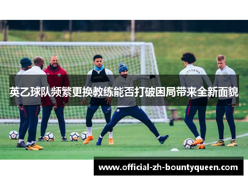英乙球队频繁更换教练能否打破困局带来全新面貌