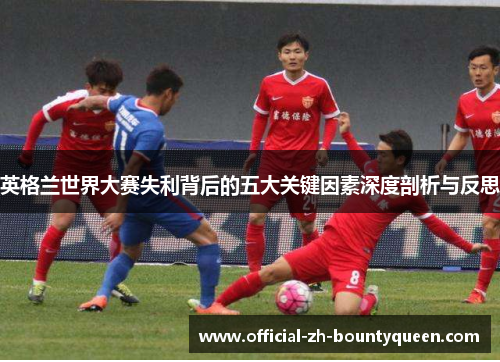 英格兰世界大赛失利背后的五大关键因素深度剖析与反思 英格兰世界大赛失利背后的五大关键因素深度剖析与反思