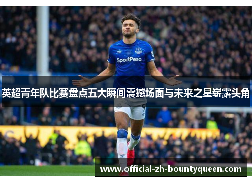 英超青年队比赛盘点五大瞬间震撼场面与未来之星崭露头角 英超青年队比赛盘点五大瞬间震撼场面与未来之星崭露头角