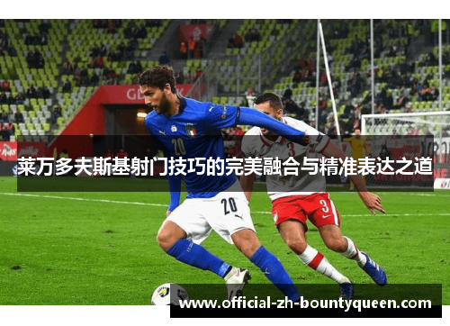 莱万多夫斯基射门技巧的完美融合与精准表达之道 莱万多夫斯基射门技巧的完美融合与精准表达之道