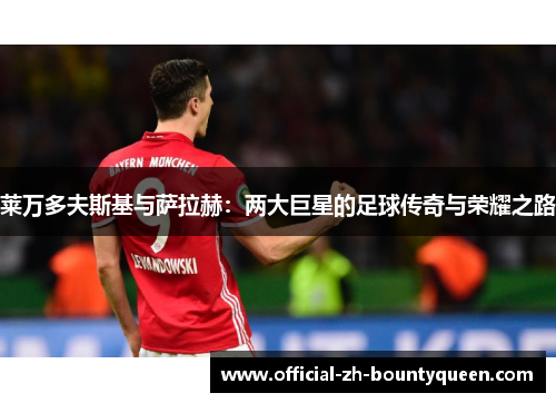 莱万多夫斯基与萨拉赫:两大巨星的足球传奇与荣耀之路 莱万多夫斯基与萨拉赫:两大巨星的足球传奇与荣耀之路