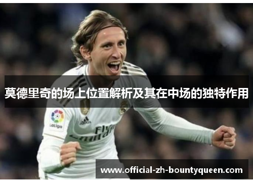莫德里奇的场上位置解析及其在中场的独特作用 莫德里奇的场上位置解析及其在中场的独特作用