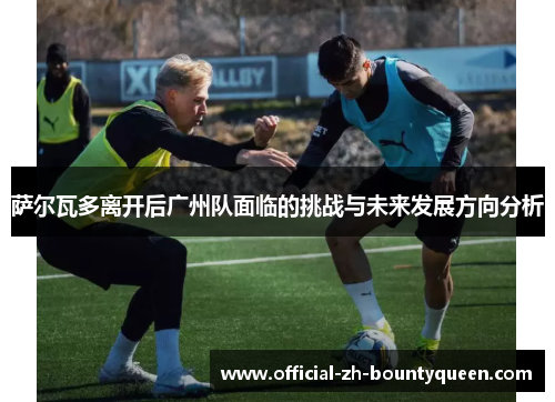 萨尔瓦多离开后广州队面临的挑战与未来发展方向分析 萨尔瓦多离开后广州队面临的挑战与未来发展方向分析