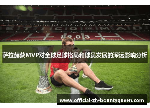 萨拉赫获MVP对全球足球格局和球员发展的深远影响分析