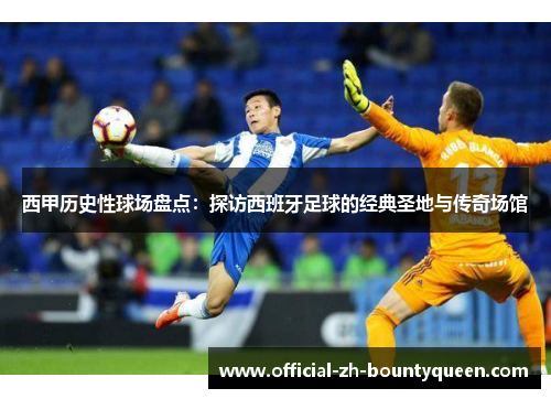 西甲历史性球场盘点：探访西班牙足球的经典圣地与传奇场馆