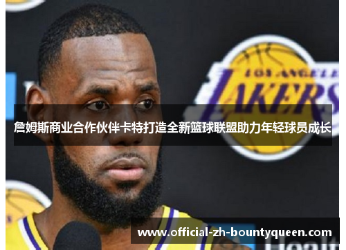 詹姆斯商业合作伙伴卡特打造全新篮球联盟助力年轻球员成长