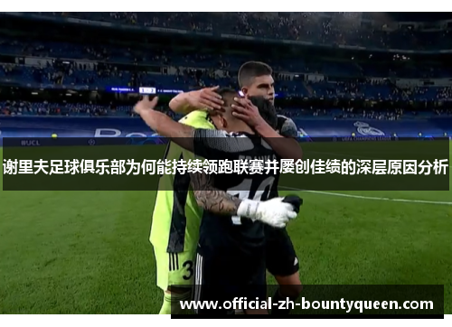 谢里夫足球俱乐部为何能持续领跑联赛并屡创佳绩的深层原因分析