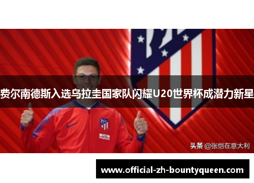 费尔南德斯入选乌拉圭国家队闪耀U20世界杯成潜力新星 费尔南德斯入选乌拉圭国家队闪耀U20世界杯成潜力新星