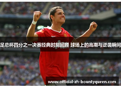 足总杯四分之一决赛经典时刻回顾 球场上的高潮与逆袭瞬间 足总杯四分之一决赛经典时刻回顾 球场上的高潮与逆袭瞬间