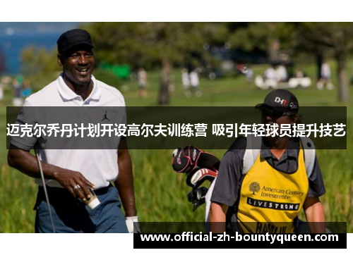 迈克尔乔丹计划开设高尔夫训练营 吸引年轻球员提升技艺 迈克尔乔丹计划开设高尔夫训练营 吸引年轻球员提升技艺