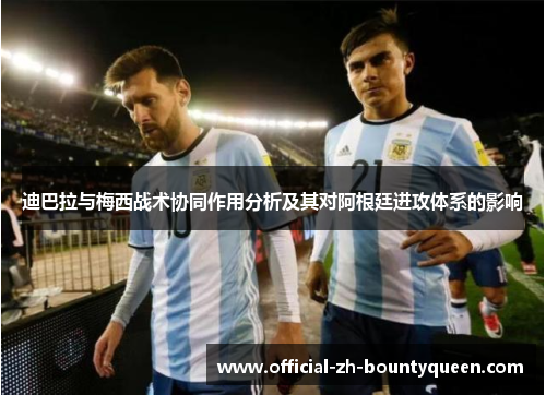 迪巴拉与梅西战术协同作用分析及其对阿根廷进攻体系的影响 迪巴拉与梅西战术协同作用分析及其对阿根廷进攻体系的影响