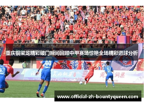 重庆铜梁龙精彩破门瞬间回顾中甲赛场惊艳全场精彩进球分析