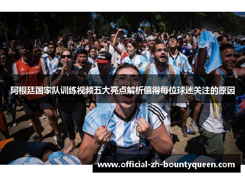 阿根廷国家队训练视频五大亮点解析值得每位球迷关注的原因