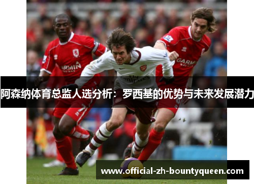 阿森纳体育总监人选分析：罗西基的优势与未来发展潜力