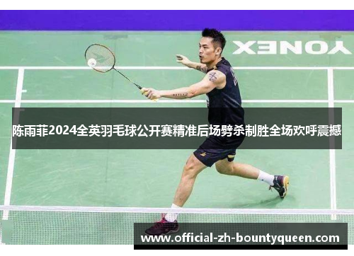 陈雨菲2024全英羽毛球公开赛精准后场劈杀制胜全场欢呼震撼