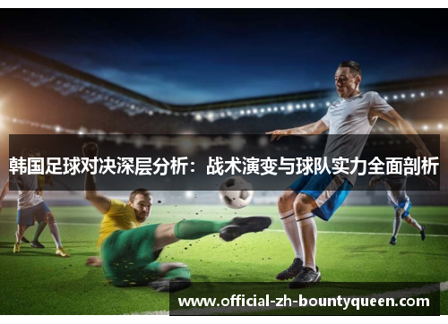 韩国足球对决深层分析:战术演变与球队实力全面剖析 韩国足球对决深层分析:战术演变与球队实力全面剖析