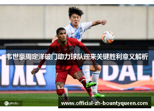 韦世豪周定洋破门助力球队迎来关键胜利意义解析 韦世豪周定洋破门助力球队迎来关键胜利意义解析