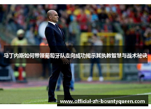 马丁内斯如何带领葡萄牙队走向成功揭示其执教智慧与战术秘诀