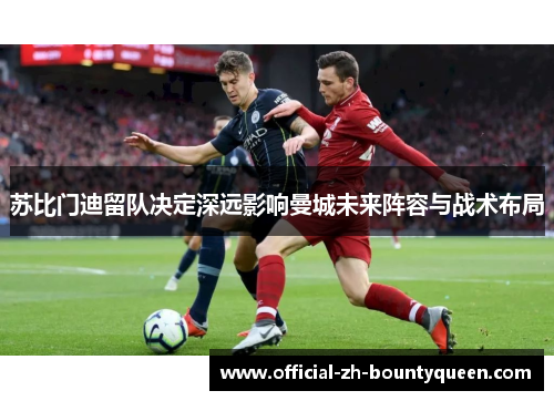 苏比门迪留队决定深远影响曼城未来阵容与战术布局