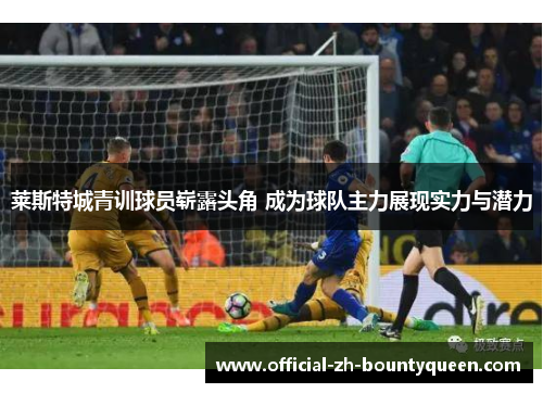 莱斯特城青训球员崭露头角 成为球队主力展现实力与潜力