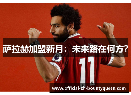 萨拉赫加盟新月：未来路在何方？