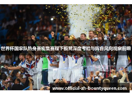 世界杯国家队热身赛密集赛程下板凳深度考验与阵容风向观察前瞻 世界杯国家队热身赛密集赛程下板凳深度考验与阵容风向观察前瞻