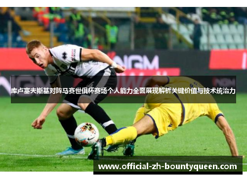 库卢塞夫斯基对阵马赛世俱杯赛场个人能力全面展现解析关键价值与技术统治力 库卢塞夫斯基对阵马赛世俱杯赛场个人能力全面展现解析关键价值与技术统治力