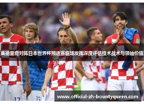 莫德里奇对阵日本世界杯预选赛临场发挥深度评估技术战术与领袖价值