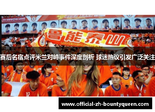 赛后名宿点评米兰对峙事件深度剖析 球迷热议引发广泛关注 赛后名宿点评米兰对峙事件深度剖析 球迷热议引发广泛关注