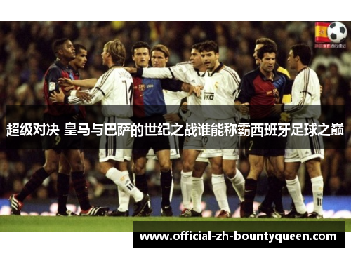 超级对决 皇马与巴萨的世纪之战谁能称霸西班牙足球之巅 超级对决 皇马与巴萨的世纪之战谁能称霸西班牙足球之巅
