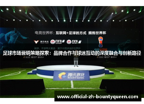 足球市场营销策略探索:品牌合作与球迷互动的深度融合与创新路径 足球市场营销策略探索:品牌合作与球迷互动的深度融合与创新路径