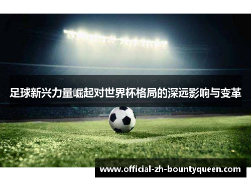 足球新兴力量崛起对世界杯格局的深远影响与变革