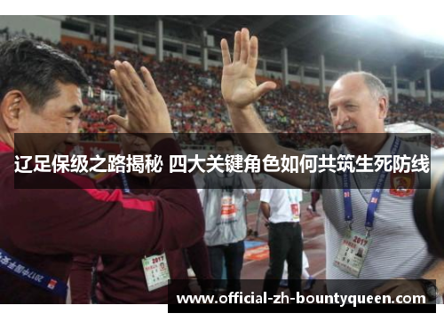 辽足保级之路揭秘 四大关键角色如何共筑生死防线