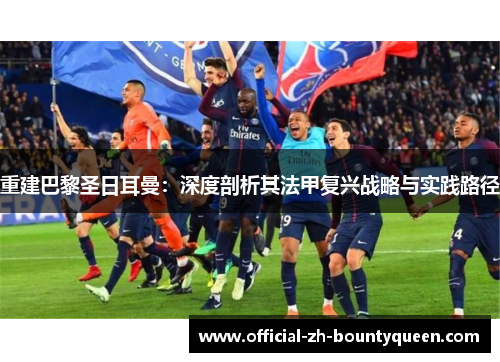 重建巴黎圣日耳曼：深度剖析其法甲复兴战略与实践路径