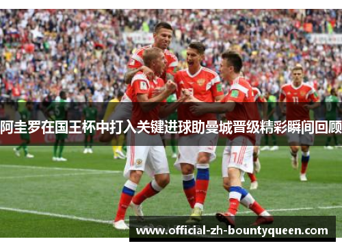 阿圭罗在国王杯中打入关键进球助曼城晋级精彩瞬间回顾