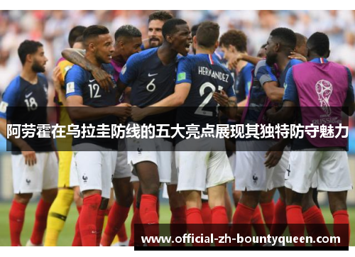 阿劳霍在乌拉圭防线的五大亮点展现其独特防守魅力