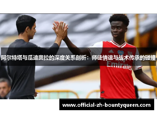 阿尔特塔与瓜迪奥拉的深度关系剖析：师徒情谊与战术传承的碰撞