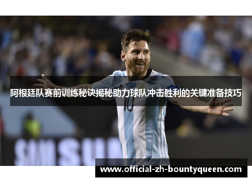 阿根廷队赛前训练秘诀揭秘助力球队冲击胜利的关键准备技巧 阿根廷队赛前训练秘诀揭秘助力球队冲击胜利的关键准备技巧