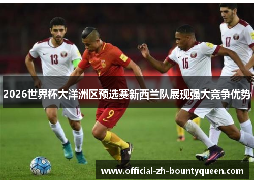 2026世界杯大洋洲区预选赛新西兰队展现强大竞争优势