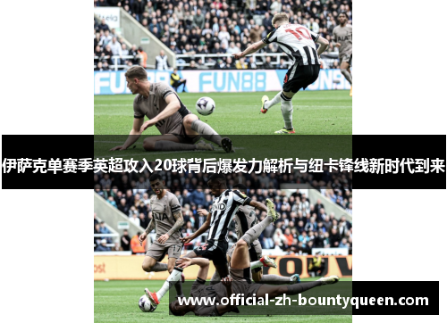伊萨克单赛季英超攻入20球背后爆发力解析与纽卡锋线新时代到来