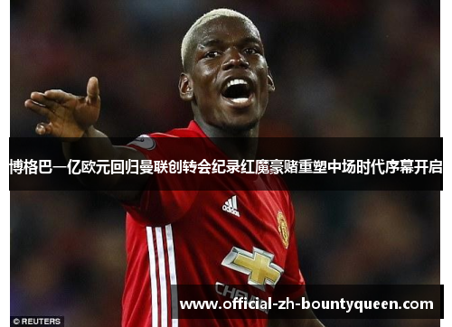 博格巴一亿欧元回归曼联创转会纪录红魔豪赌重塑中场时代序幕开启