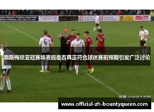 奥斯梅恩亚冠赛场表现是否真正符合球迷赛前预期引发广泛讨论 奥斯梅恩亚冠赛场表现是否真正符合球迷赛前预期引发广泛讨论