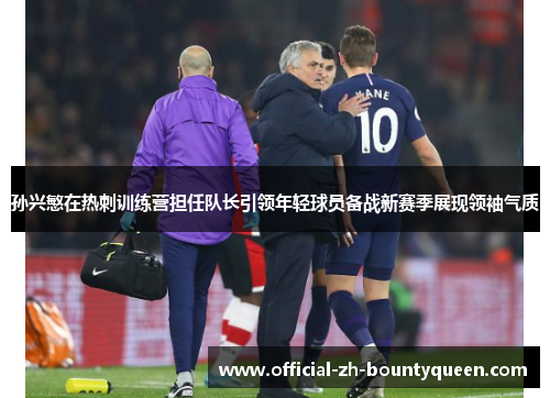孙兴慜在热刺训练营担任队长引领年轻球员备战新赛季展现领袖气质 孙兴慜在热刺训练营担任队长引领年轻球员备战新赛季展现领袖气质