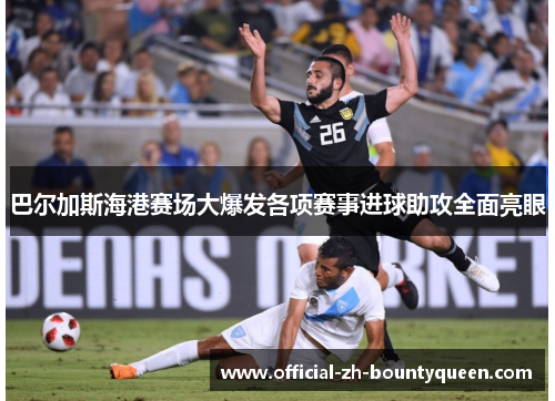 巴尔加斯海港赛场大爆发各项赛事进球助攻全面亮眼 巴尔加斯海港赛场大爆发各项赛事进球助攻全面亮眼