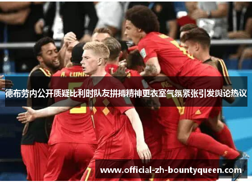 德布劳内公开质疑比利时队友拼搏精神更衣室气氛紧张引发舆论热议