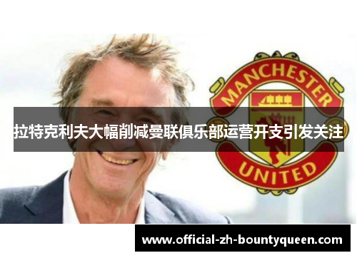拉特克利夫大幅削减曼联俱乐部运营开支引发关注 拉特克利夫大幅削减曼联俱乐部运营开支引发关注